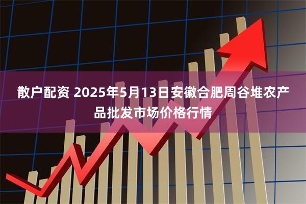 散戶配資 2025年5月13日安徽合肥周谷堆農產品批發市場價格行情